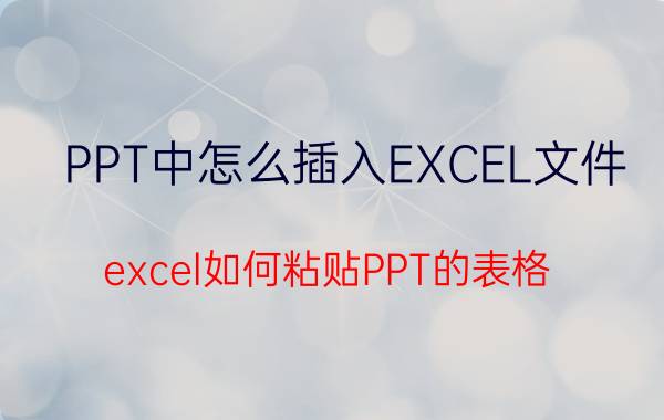 PPT中怎么插入EXCEL文件 excel如何粘贴PPT的表格？